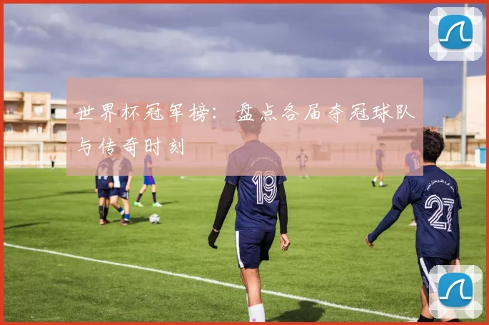 世界杯冠军榜：盘点各届夺冠球队与传奇时刻