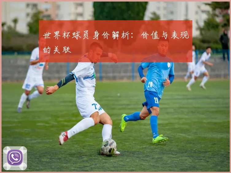 世界杯球员身价解析：价值与表现的关联
