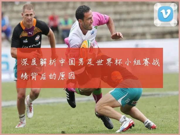 深度解析中国男足世界杯小组赛战绩背后的原因