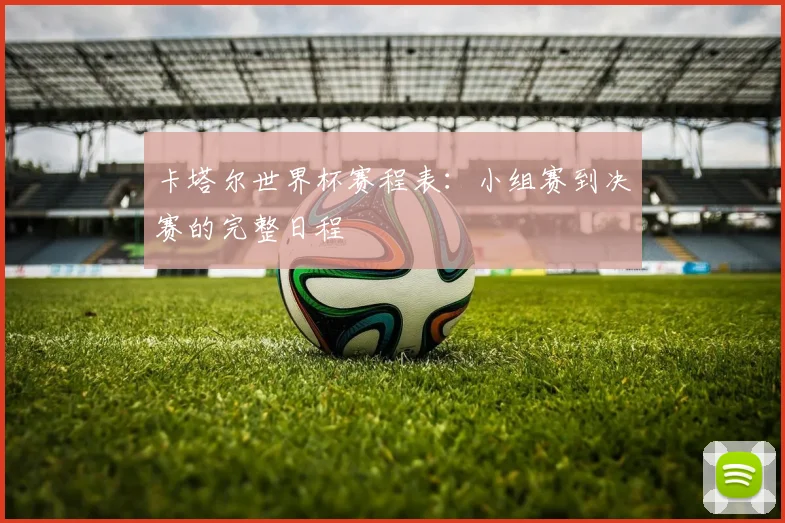卡塔尔世界杯赛程表：小组赛到决赛的完整日程