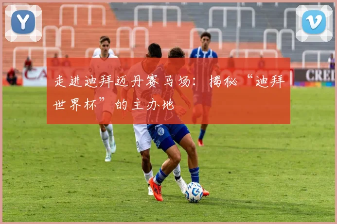 走进迪拜迈丹赛马场：揭秘“迪拜世界杯”的主办地