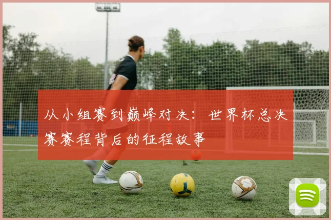 从小组赛到巅峰对决：世界杯总决赛赛程背后的征程故事