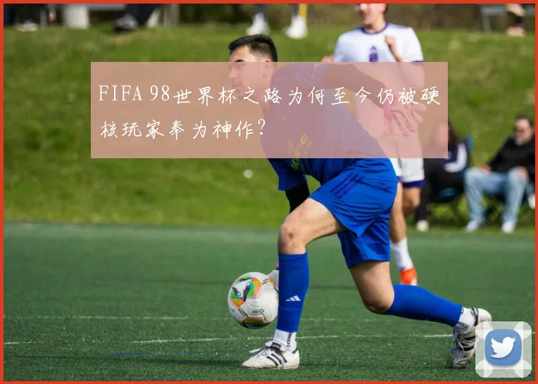 FIFA 98世界杯之路为何至今仍被硬核玩家奉为神作？