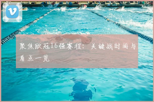 聚焦欧冠16强赛程：关键战时间与看点一览