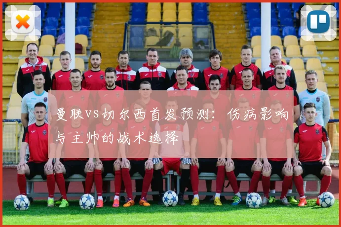 曼联vs切尔西首发预测：伤病影响与主帅的战术选择