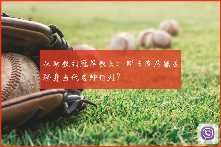 从助教到冠军教头：斯卡洛尼能否跻身当代名帅行列？