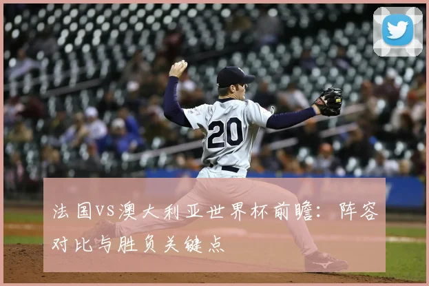 法国vs澳大利亚世界杯前瞻：阵容对比与胜负关键点