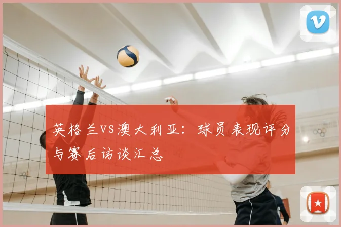 英格兰vs澳大利亚：球员表现评分与赛后访谈汇总