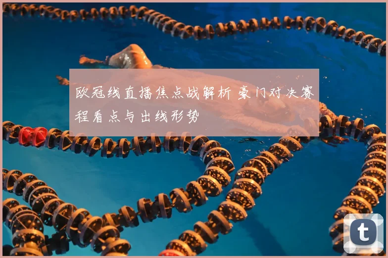 欧冠线直播焦点战解析 豪门对决赛程看点与出线形势