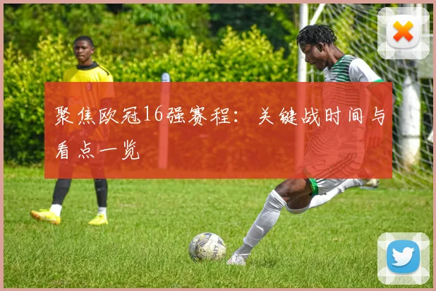 聚焦欧冠16强赛程：关键战时间与看点一览