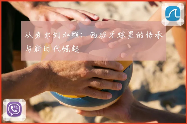 从劳尔到加维：西班牙球星的传承与新时代崛起