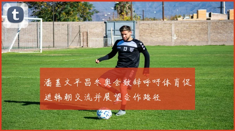 潘基文平昌冬奥会致辞呼吁体育促进韩朝交流并展望合作路径