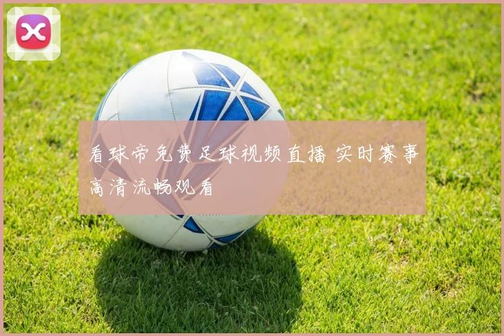 看球帝免费足球视频直播 实时赛事高清流畅观看
