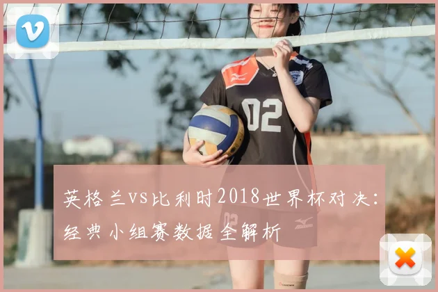 英格兰vs比利时2018世界杯对决：经典小组赛数据全解析