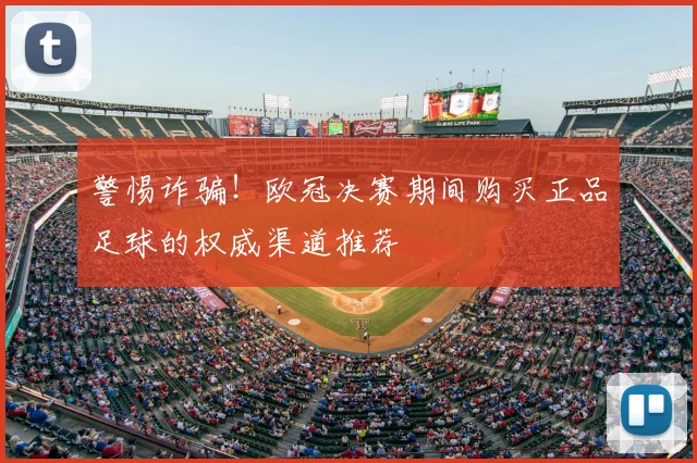 警惕诈骗！欧冠决赛期间购买正品足球的权威渠道推荐