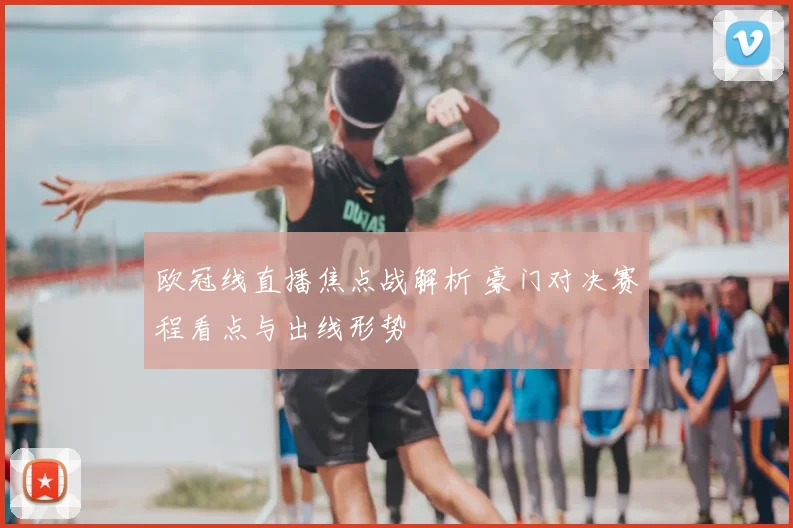 欧冠线直播焦点战解析 豪门对决赛程看点与出线形势