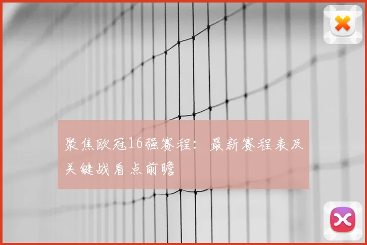 聚焦欧冠16强赛程：最新赛程表及关键战看点前瞻