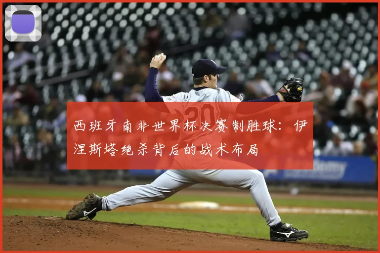 西班牙南非世界杯决赛制胜球：伊涅斯塔绝杀背后的战术布局