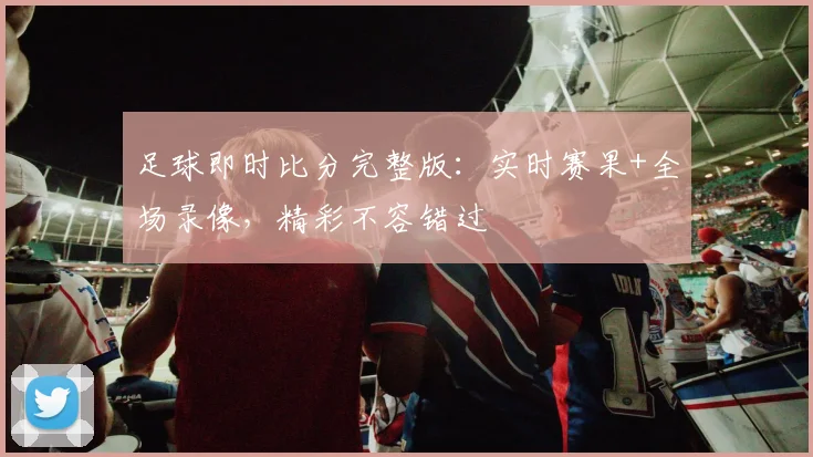 足球即时比分完整版：实时赛果+全场录像，精彩不容错过