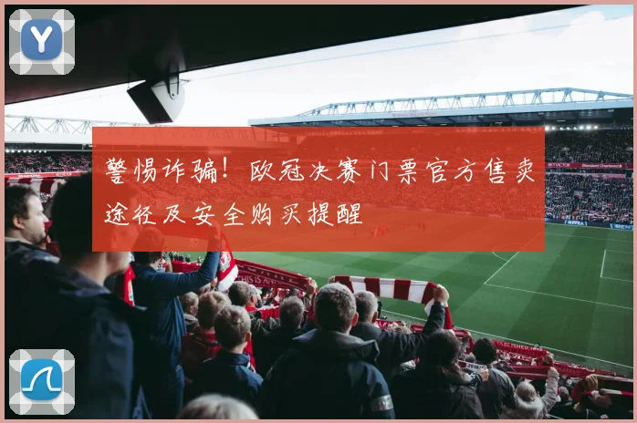 警惕诈骗！欧冠决赛门票官方售卖途径及安全购买提醒