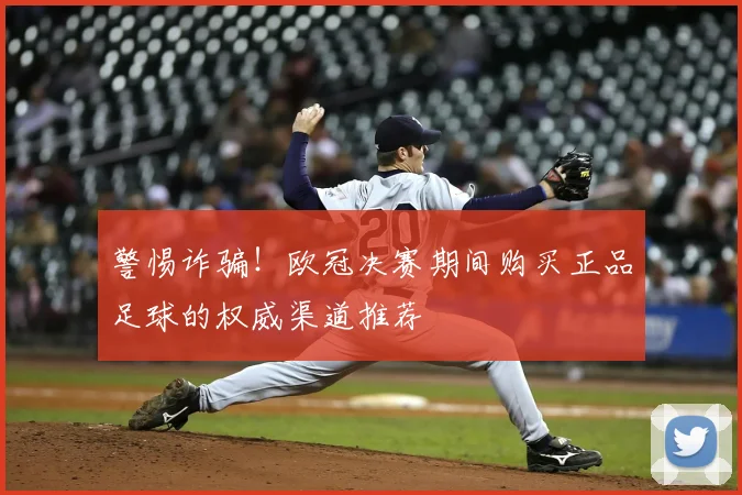 警惕诈骗！欧冠决赛期间购买正品足球的权威渠道推荐