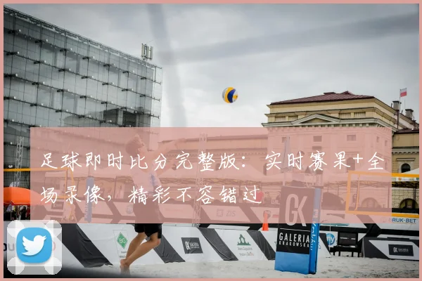 足球即时比分完整版：实时赛果+全场录像，精彩不容错过