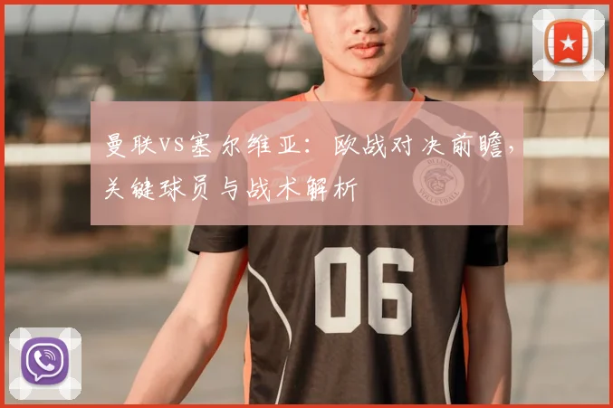 曼联vs塞尔维亚：欧战对决前瞻，关键球员与战术解析