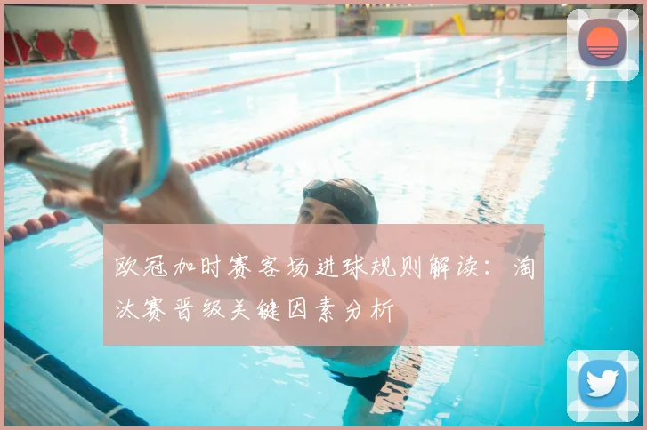 欧冠加时赛客场进球规则解读：淘汰赛晋级关键因素分析