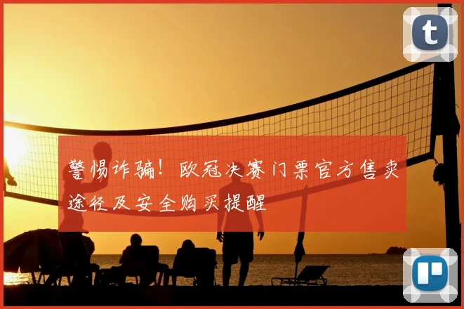 警惕诈骗!欧冠决赛门票官方售卖途径及安全购买提醒