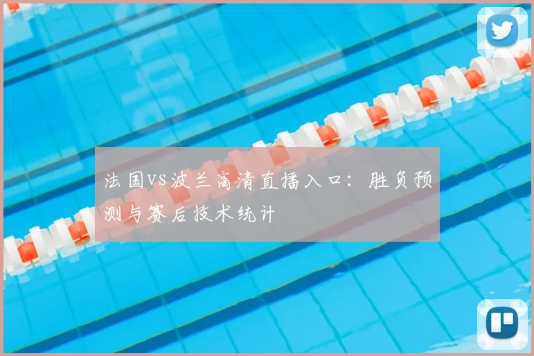 法国vs波兰高清直播入口：胜负预测与赛后技术统计