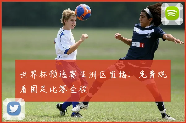 世界杯预选赛亚洲区直播:免费观看国足比赛全程