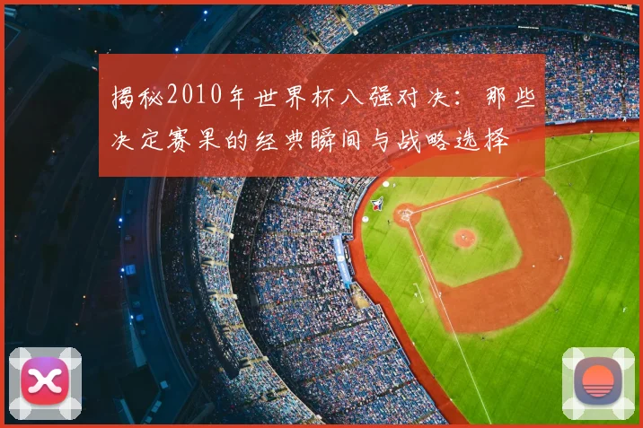 揭秘2010年世界杯八强对决：那些决定赛果的经典瞬间与战略选择