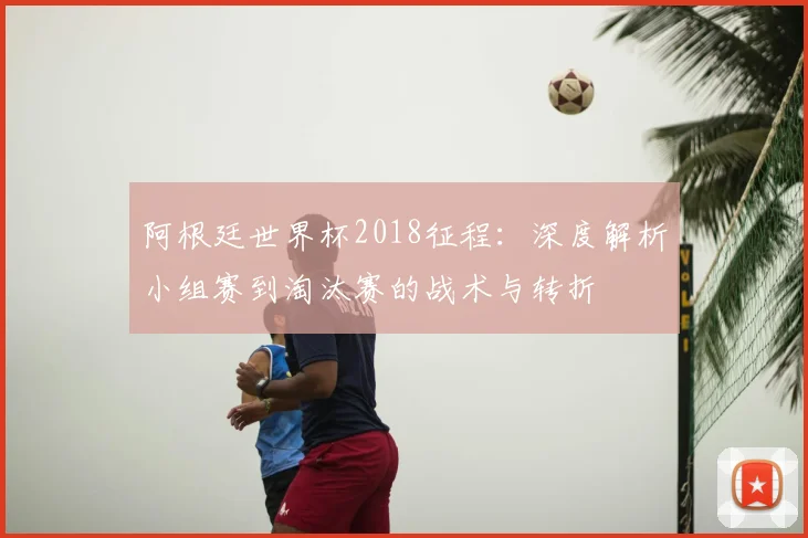 阿根廷世界杯2018征程：深度解析小组赛到淘汰赛的战术与转折