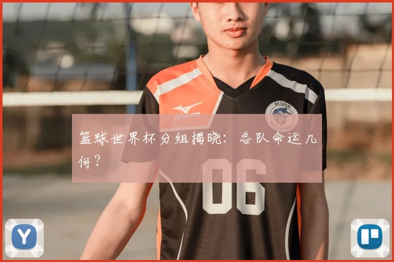 篮球世界杯分组揭晓：各队命运几何？