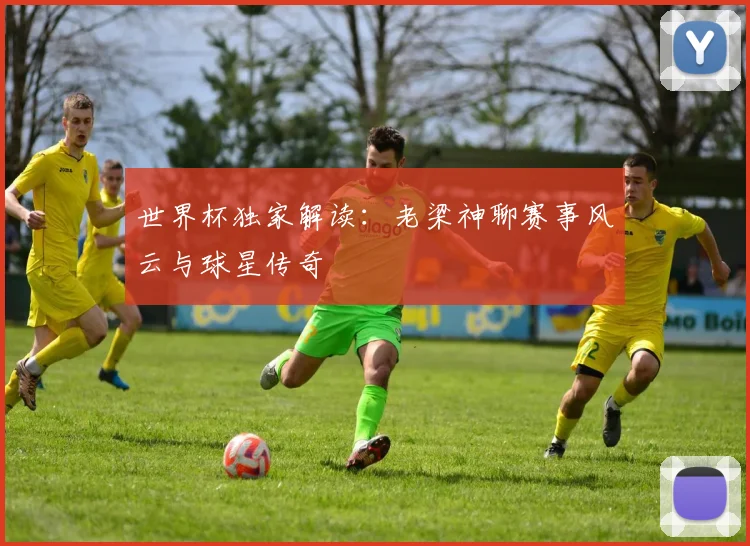 世界杯独家解读：老梁神聊赛事风云与球星传奇