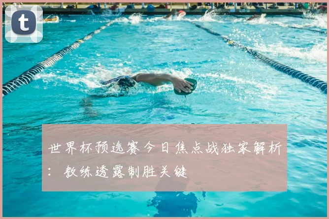 世界杯预选赛今日焦点战独家解析：教练透露制胜关键