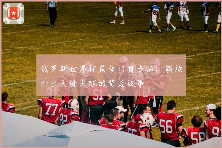 俄罗斯世界杯最佳门将专访：解读扑出关键点球的背后故事