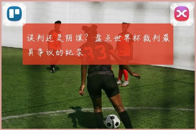 误判还是阴谋？盘点世界杯裁判最具争议的纪录