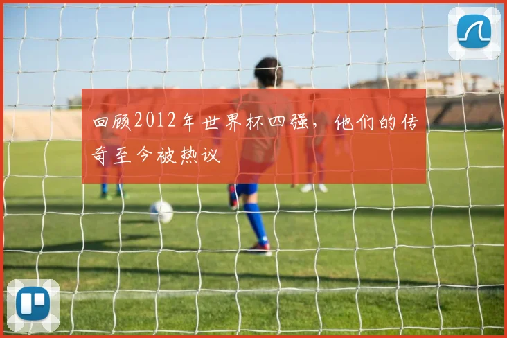 回顾2012年世界杯四强，他们的传奇至今被热议