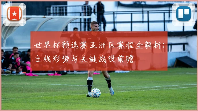 世界杯预选赛亚洲区赛程全解析：出线形势与关键战役前瞻