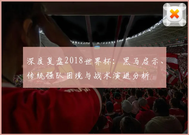 深度复盘2018世界杯：黑马启示、传统强队困境与战术演进分析