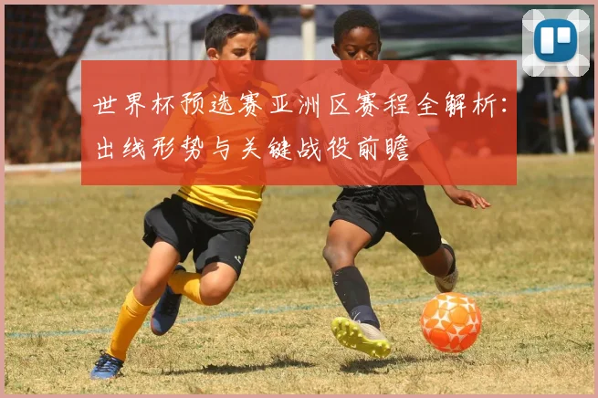 世界杯预选赛亚洲区赛程全解析:出线形势与关键战役前瞻