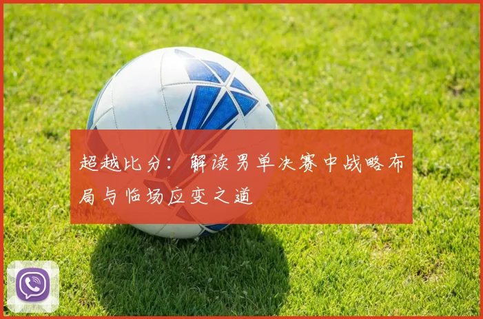 超越比分：解读男单决赛中战略布局与临场应变之道