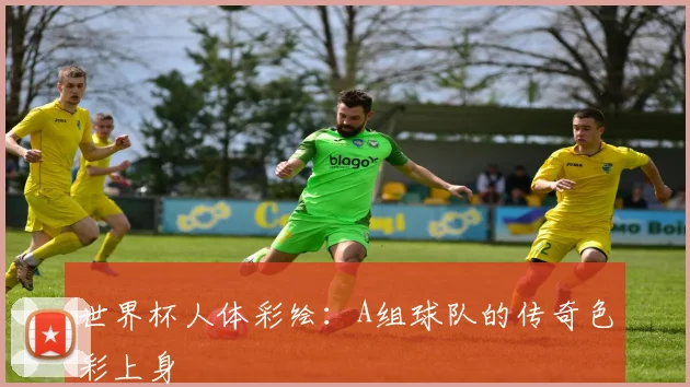 世界杯人体彩绘：A组球队的传奇色彩上身
