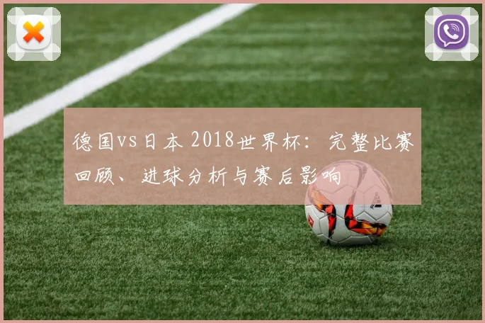 德国vs日本 2018世界杯：完整比赛回顾、进球分析与赛后影响