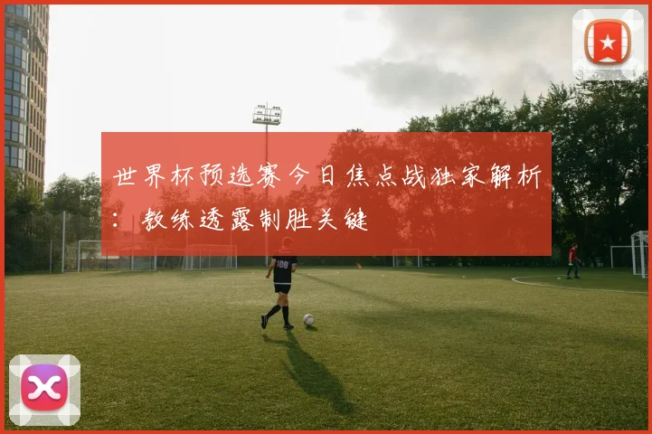世界杯预选赛今日焦点战独家解析：教练透露制胜关键