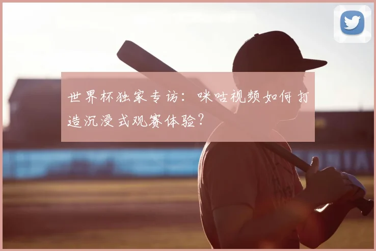 世界杯独家专访：咪咕视频如何打造沉浸式观赛体验？