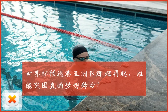 世界杯预选赛亚洲区烽烟再起，谁能突围直通梦想舞台？