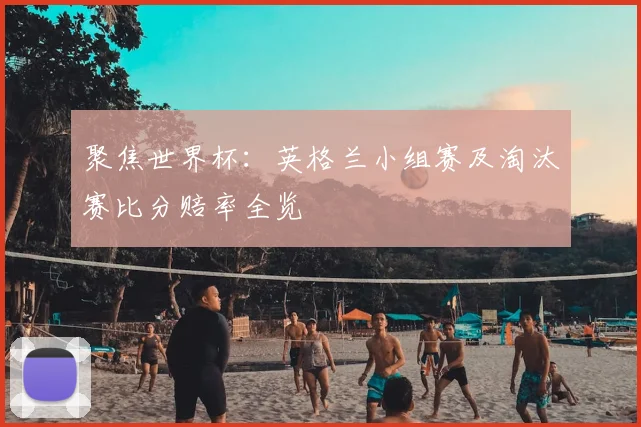 聚焦世界杯：英格兰小组赛及淘汰赛比分赔率全览