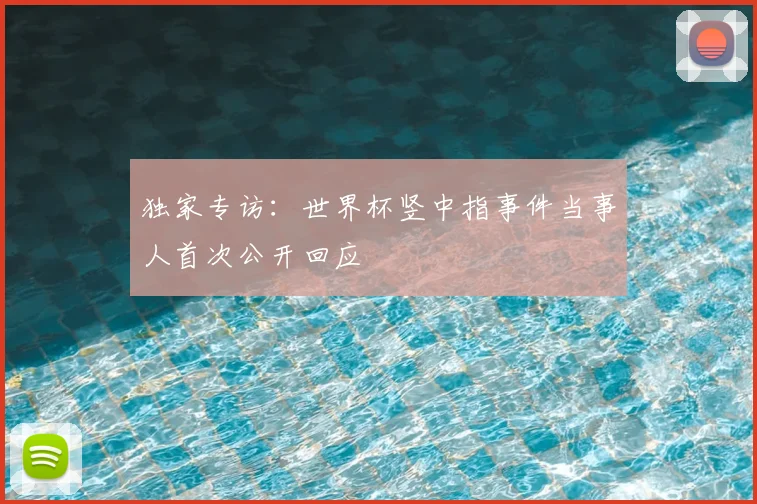 独家专访：世界杯竖中指事件当事人首次公开回应
